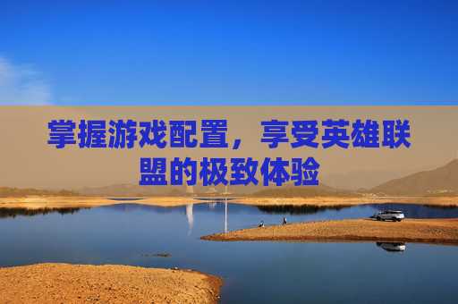 掌握游戏配置，享受英雄联盟的极致体验