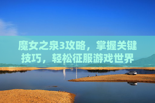 魔女之泉3攻略，掌握关键技巧，轻松征服游戏世界