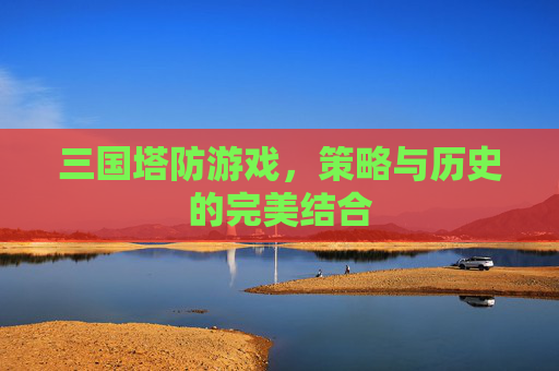 三国塔防游戏，策略与历史的完美结合