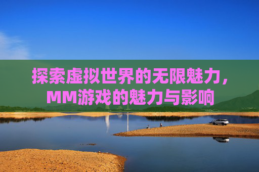 探索虚拟世界的无限魅力，MM游戏的魅力与影响