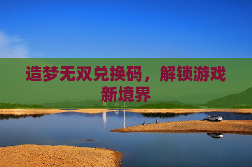 造梦无双兑换码，解锁游戏新境界