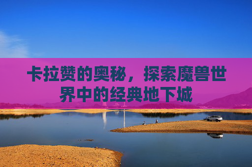 卡拉赞的奥秘,探索魔兽世界中的经典地下城 卡拉赞的奥秘,探索魔兽世界中的经典地下城