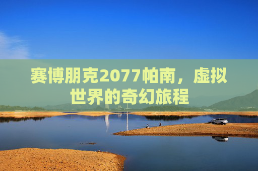 赛博朋克2077帕南，虚拟世界的奇幻旅程
