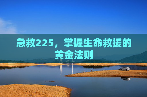 急救225，掌握生命救援的黄金法则