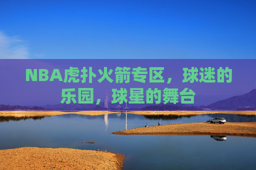 NBA虎扑火箭专区，球迷的乐园，球星的舞台