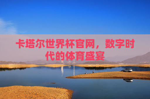 卡塔尔世界杯官网，数字时代的体育盛宴