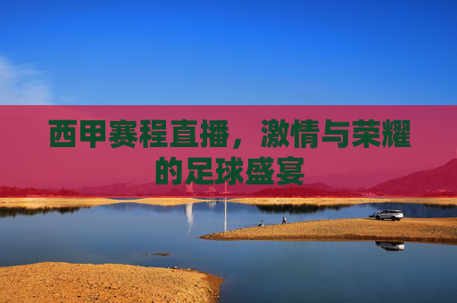 西甲赛程直播，激情与荣耀的足球盛宴