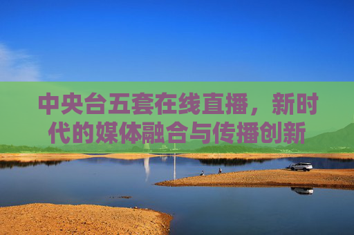 中央台五套在线直播，新时代的媒体融合与传播创新