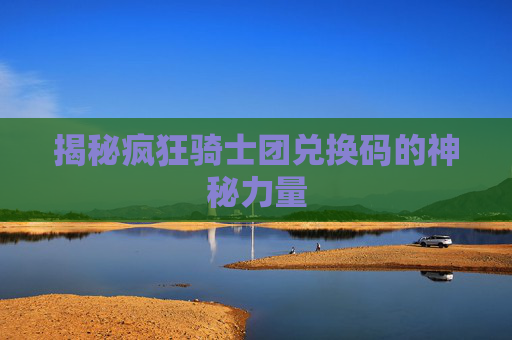 揭秘疯狂骑士团兑换码的神秘力量