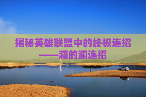 揭秘英雄联盟中的终极连招——澜的澜连招