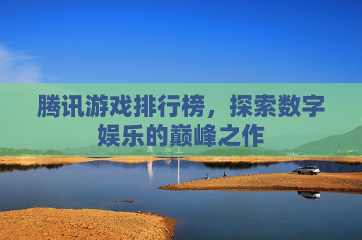 腾讯游戏排行榜，探索数字娱乐的巅峰之作