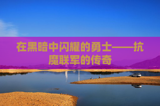 在黑暗中闪耀的勇士——抗魔联军的传奇