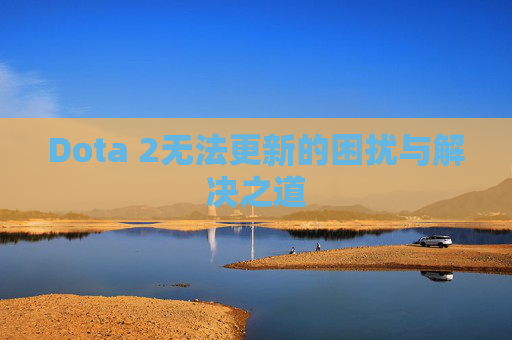 Dota 2无法更新的困扰与解决之道