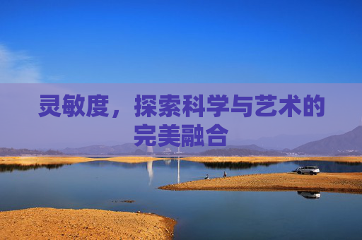 灵敏度,探索科学与艺术的完美融合 灵敏度,探索科学与艺术的完美融合