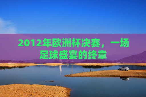 2012年欧洲杯决赛，一场足球盛宴的终章