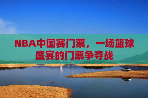 NBA中国赛门票，一场篮球盛宴的门票争夺战
