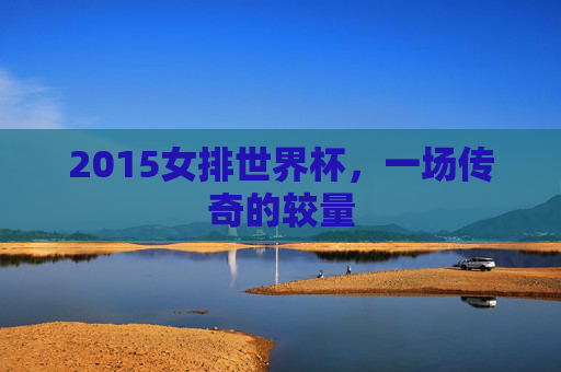 2015女排世界杯，一场传奇的较量