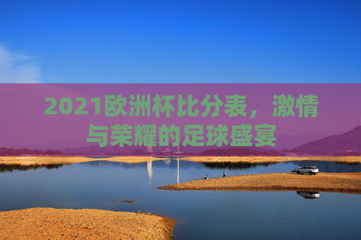 2021欧洲杯比分表，激情与荣耀的足球盛宴