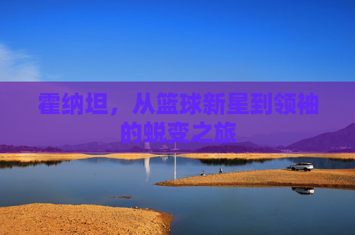 霍纳坦，从篮球新星到领袖的蜕变之旅