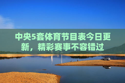 中央5套体育节目表今日更新，精彩赛事不容错过