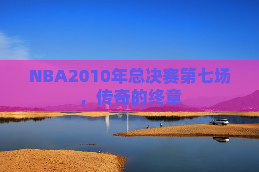 NBA2010年总决赛第七场，传奇的终章