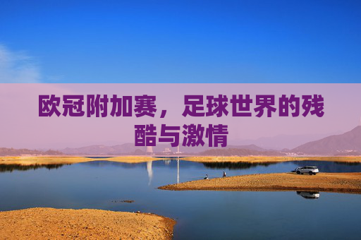 欧冠附加赛，足球世界的残酷与激情