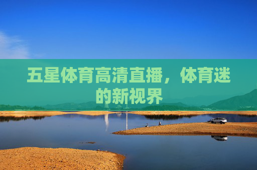 五星体育高清直播，体育迷的新视界