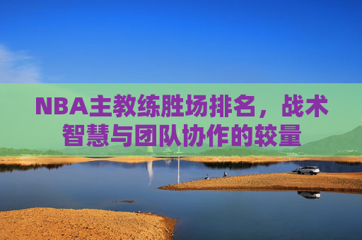 NBA主教练胜场排名，战术智慧与团队协作的较量