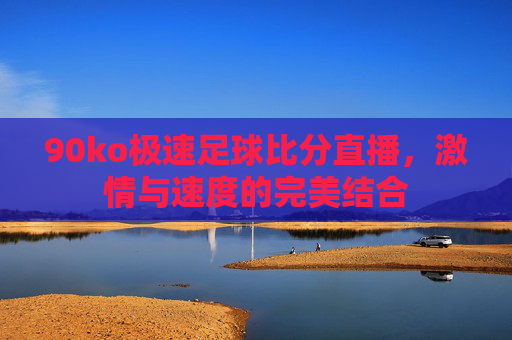 90ko极速足球比分直播，激情与速度的完美结合