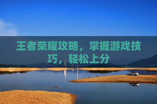 王者荣耀攻略,掌握游戏技巧,轻松上分 王者荣耀攻略,掌握游戏技巧,轻松上分