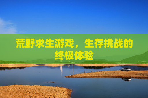 荒野求生游戏,生存挑战的终极体验 荒野求生游戏,生存挑战的终极体验