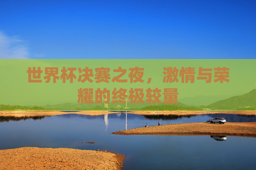 世界杯决赛之夜，激情与荣耀的终极较量