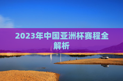 2023年中国亚洲杯赛程全解析