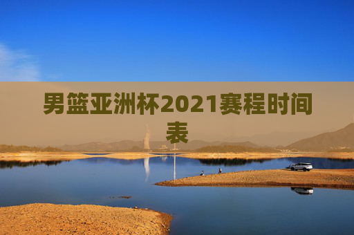 男篮亚洲杯2021赛程时间表