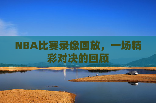 NBA比赛录像回放，一场精彩对决的回顾