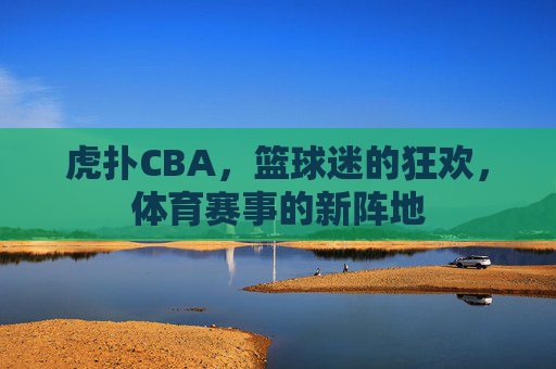 虎扑CBA，篮球迷的狂欢，体育赛事的新阵地