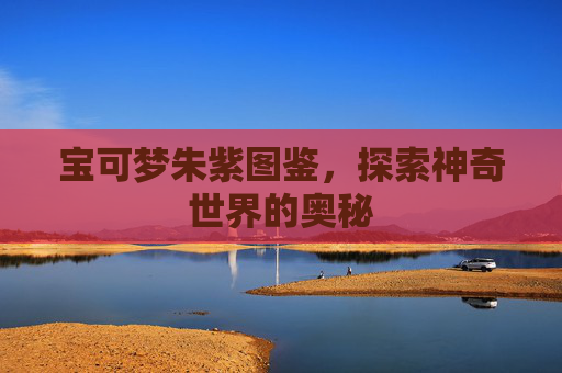 宝可梦朱紫图鉴,探索神奇世界的奥秘 宝可梦朱紫图鉴,探索神奇世界的奥秘