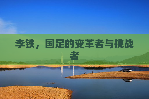 李铁，国足的变革者与挑战者