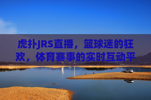 虎扑JRS直播，篮球迷的狂欢，体育赛事的实时互动平台