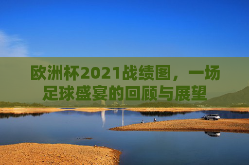 欧洲杯2021战绩图，一场足球盛宴的回顾与展望