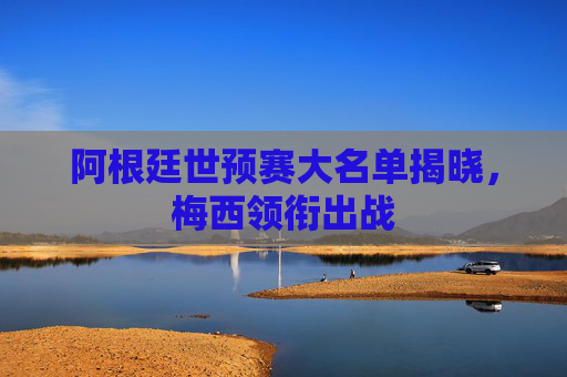 阿根廷世预赛大名单揭晓，梅西领衔出战