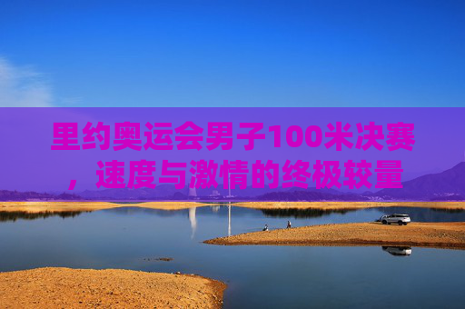 里约奥运会男子100米决赛，速度与激情的终极较量
