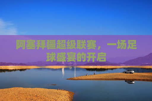 阿塞拜疆超级联赛，一场足球盛宴的开启
