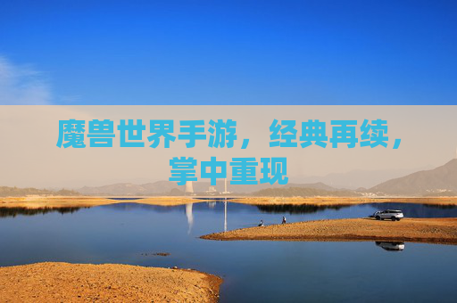 魔兽世界手游,经典再续,掌中重现 魔兽世界手游,经典再续,掌中重现