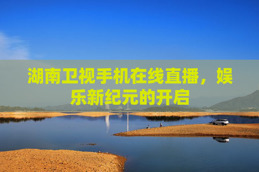 湖南卫视手机在线直播，娱乐新纪元的开启