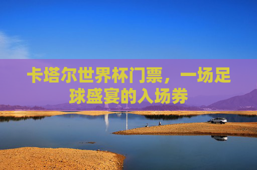 卡塔尔世界杯门票，一场足球盛宴的入场券