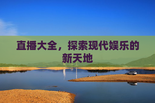 直播大全，探索现代娱乐的新天地