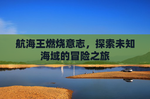 航海王燃烧意志,探索未知海域的冒险之旅 航海王燃烧意志,探索未知海域的冒险之旅