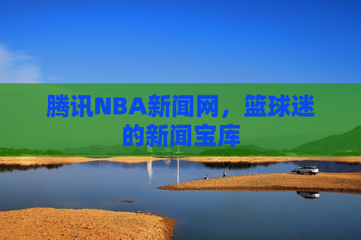 腾讯NBA新闻网，篮球迷的新闻宝库