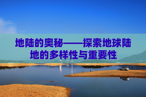 地陆的奥秘——探索地球陆地的多样性与重要性